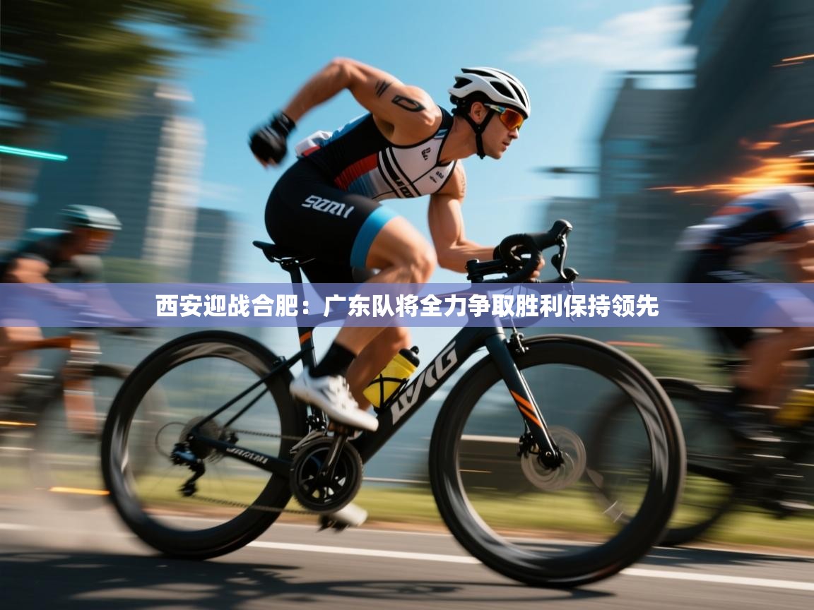 西安迎战合肥：广东队将全力争取胜利保持领先  第2张