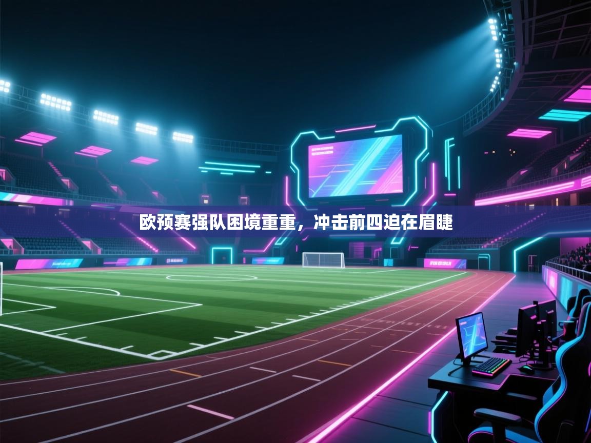 欧预赛强队困境重重，冲击前四迫在眉睫