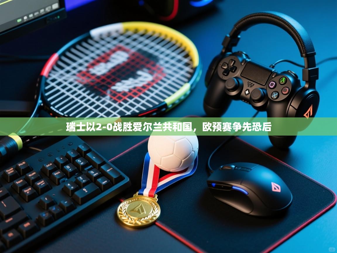 瑞士以2-0战胜爱尔兰共和国，欧预赛争先恐后