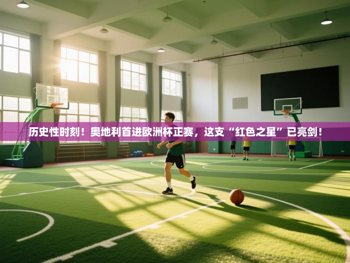 历史性时刻！奥地利首进欧洲杯正赛，这支“红色之星”已亮剑！