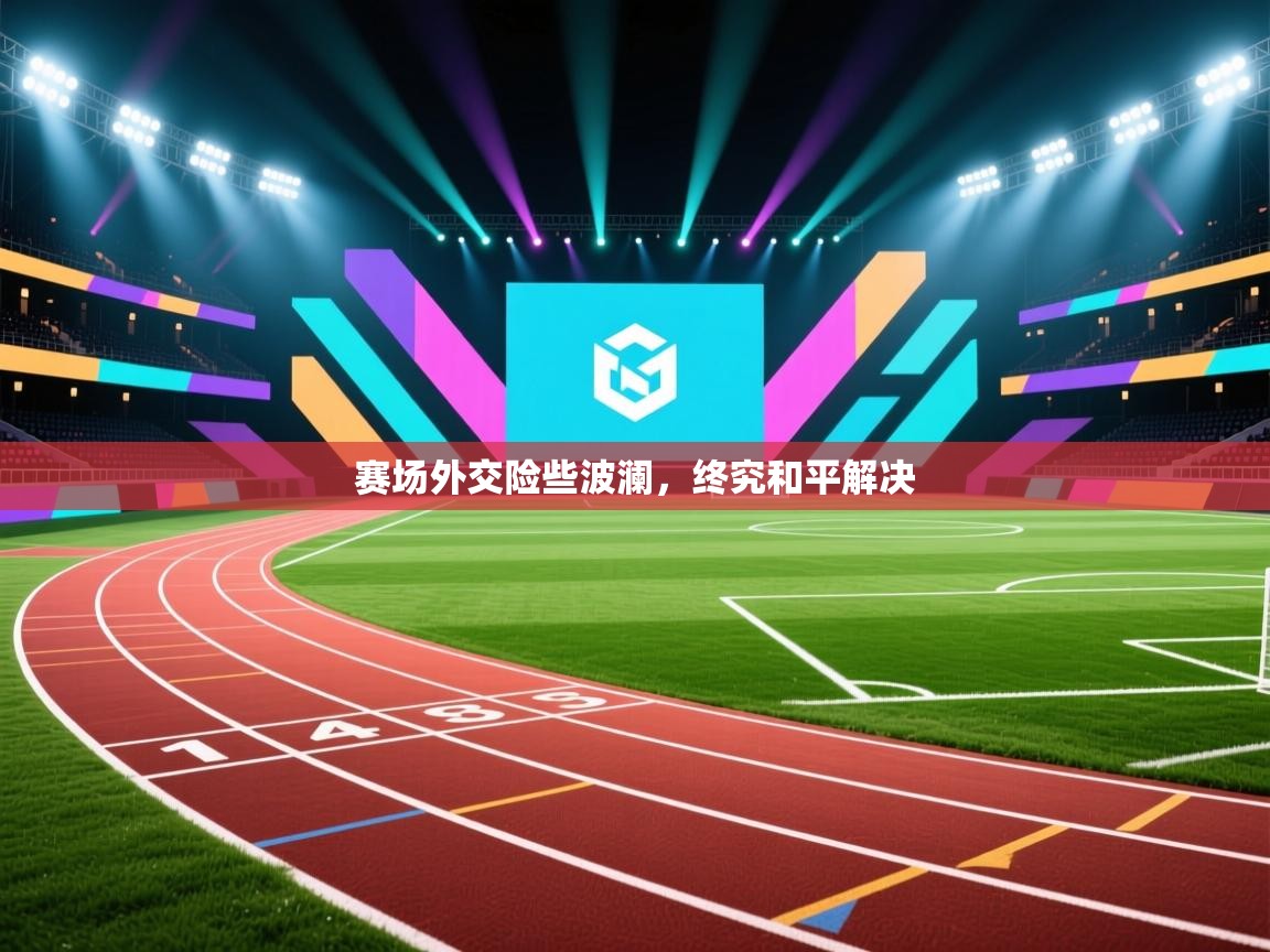 赛场外交险些波澜，终究和平解决  第2张