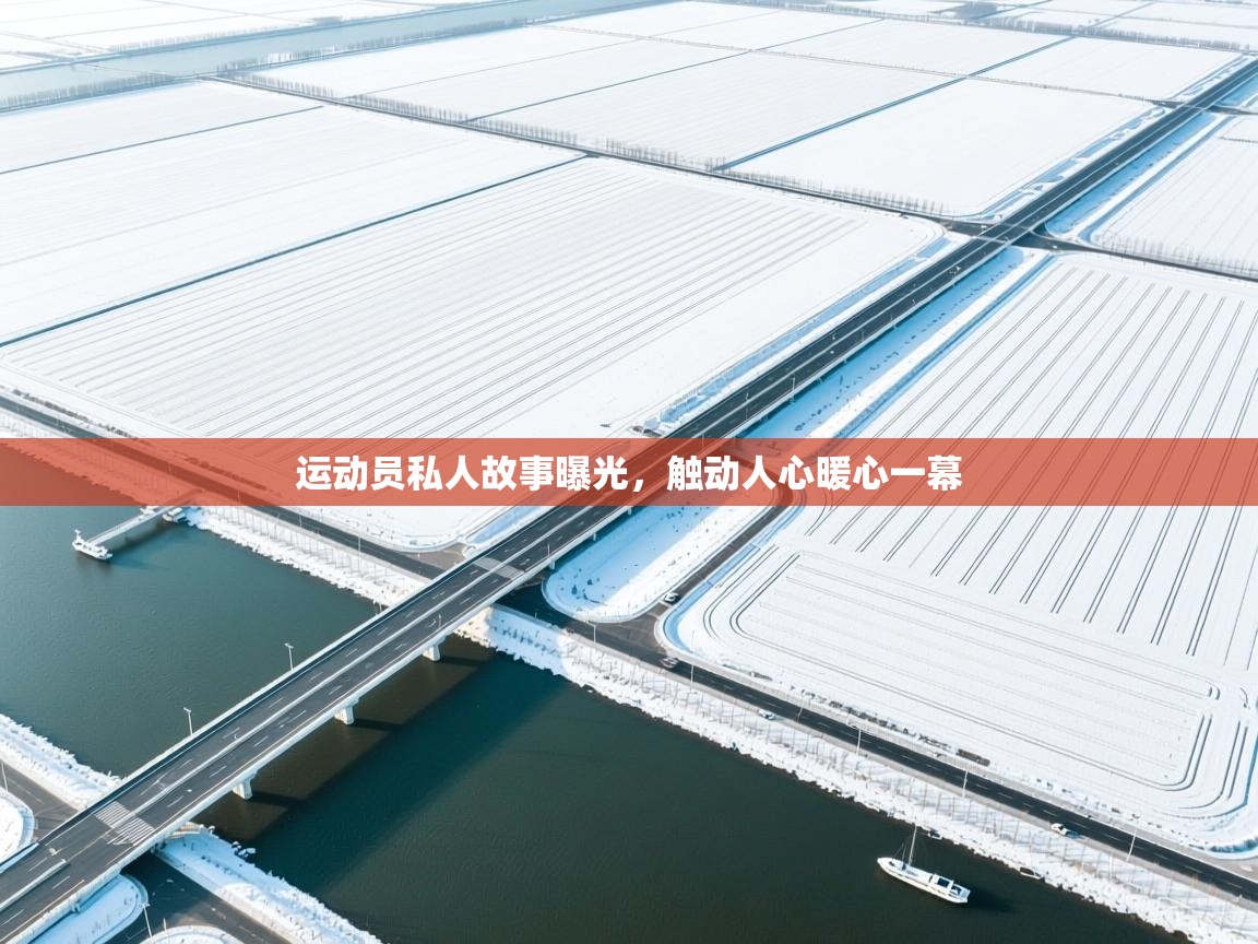 运动员私人故事曝光，触动人心暖心一幕  第1张