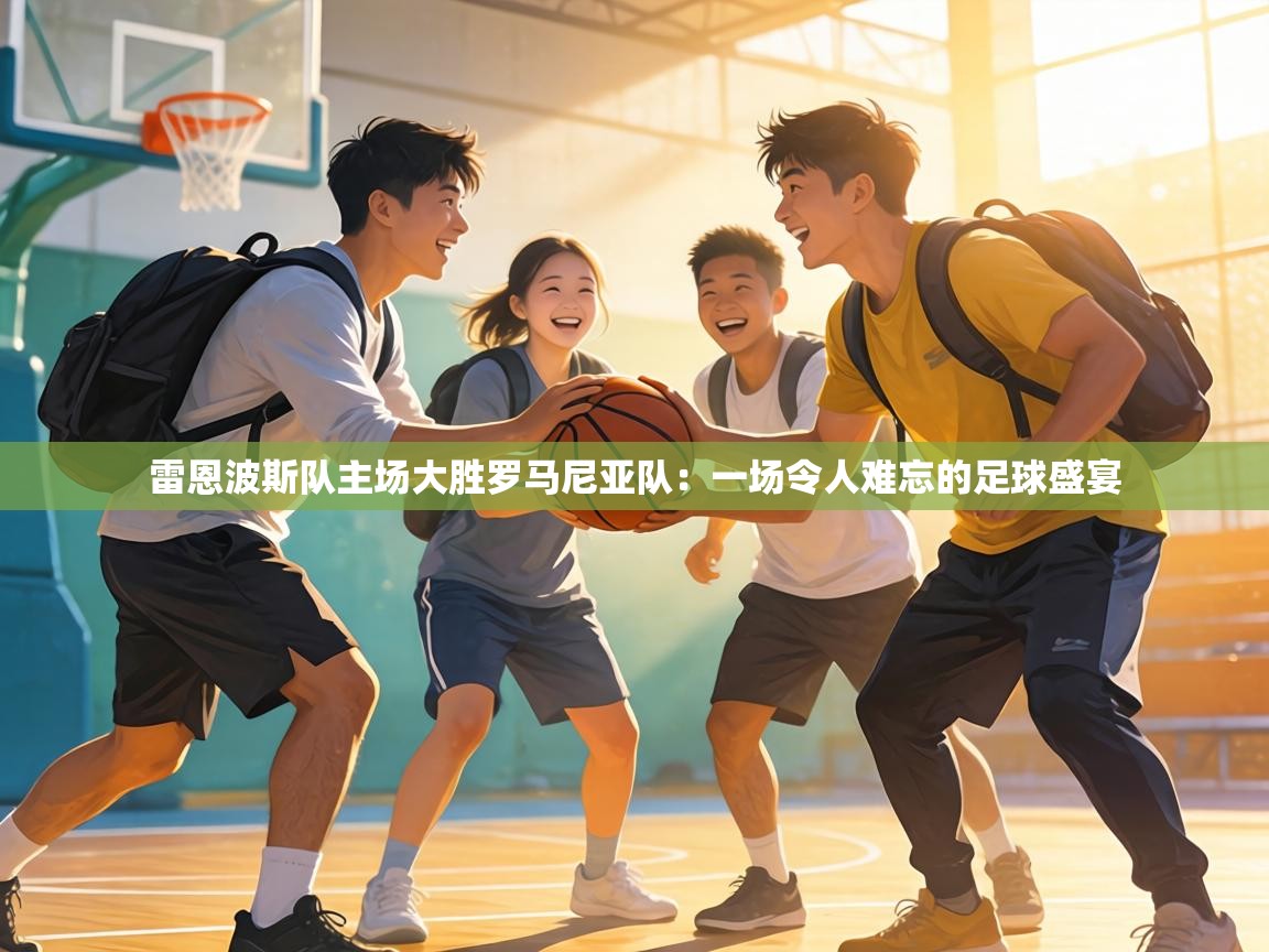 雷恩波斯队主场大胜罗马尼亚队:一场令人难忘的足球盛宴 第2张