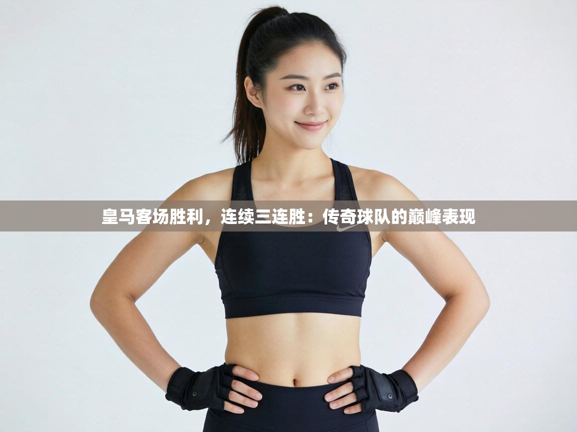 皇马客场胜利，连续三连胜：传奇球队的巅峰表现