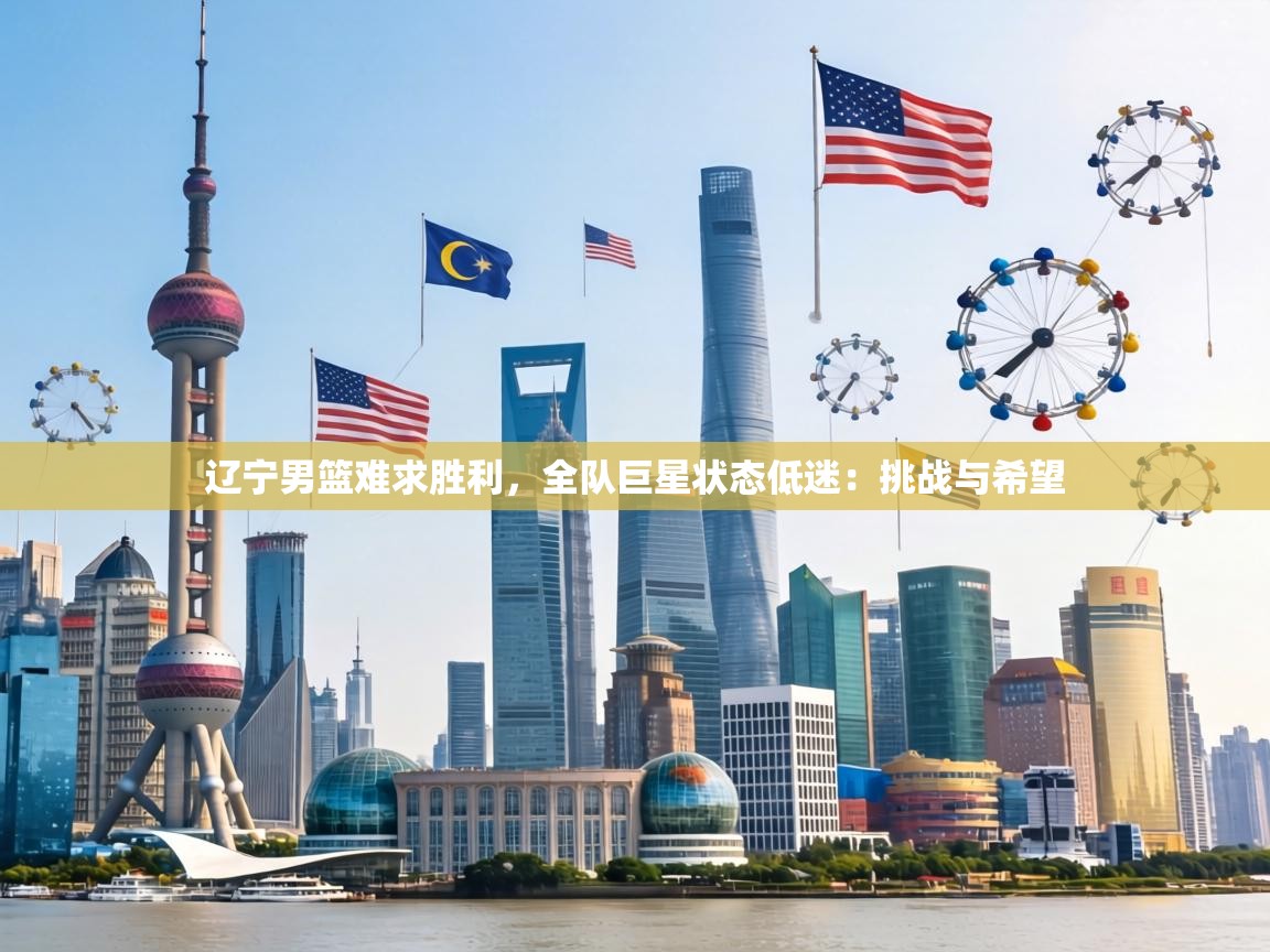 辽宁男篮难求胜利，全队巨星状态低迷：挑战与希望