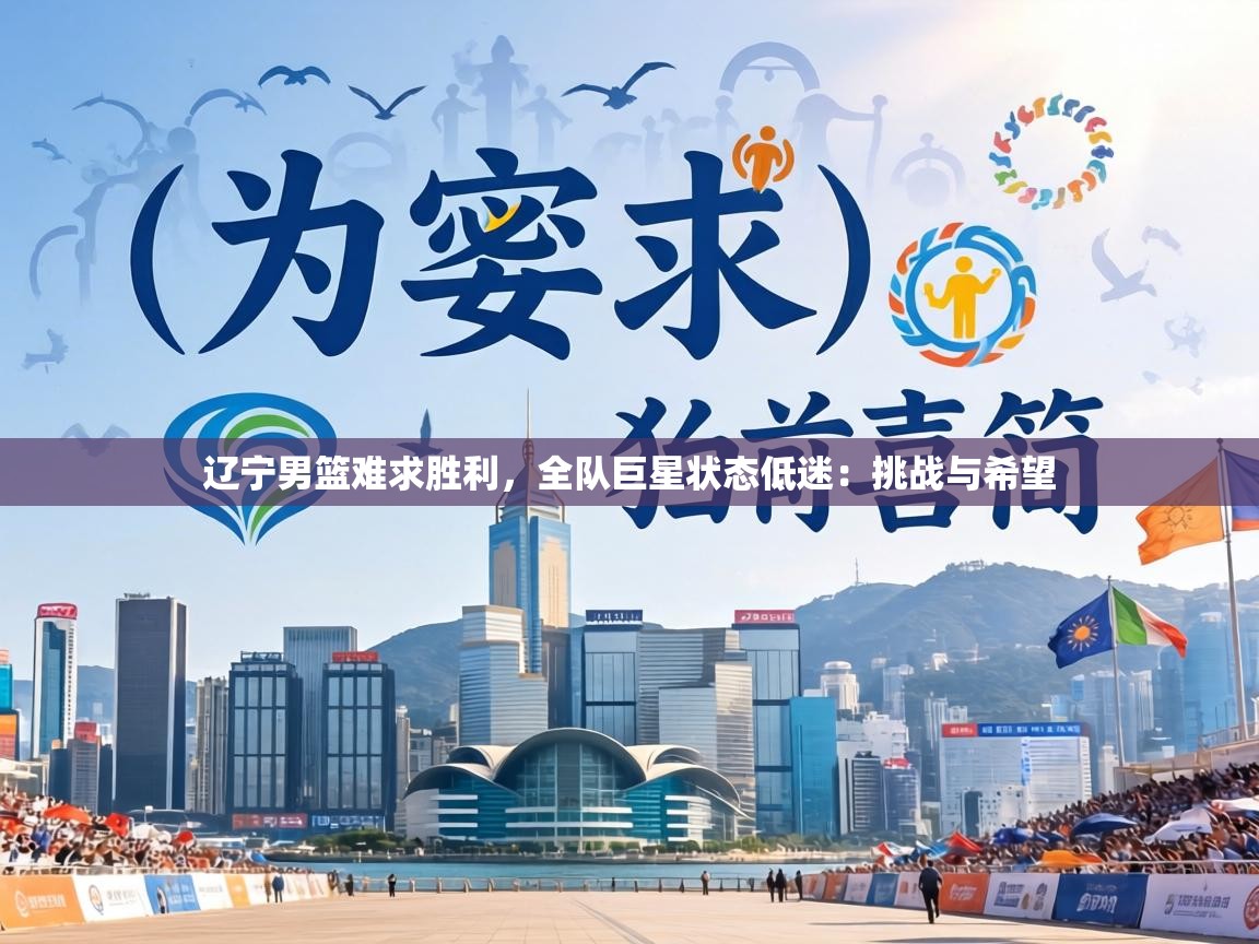 辽宁男篮难求胜利，全队巨星状态低迷：挑战与希望  第2张