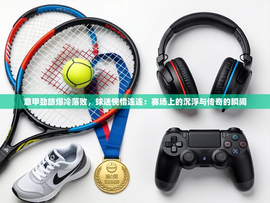 意甲劲旅爆冷落败,球迷惋惜连连:赛场上的沉浮与传奇的瞬间 第2张