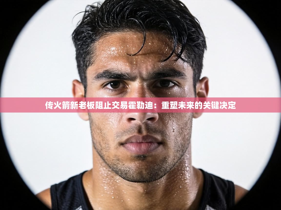 传火箭新老板阻止交易霍勒迪：重塑未来的关键决定  第1张