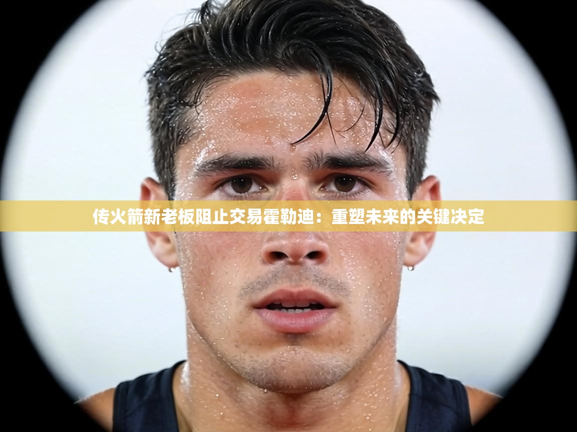 传火箭新老板阻止交易霍勒迪：重塑未来的关键决定  第2张